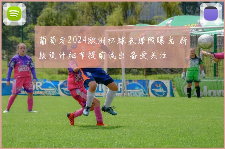 葡萄牙2024欧洲杯球衣谍照曝光 新款设计细节提前流出 备受关注