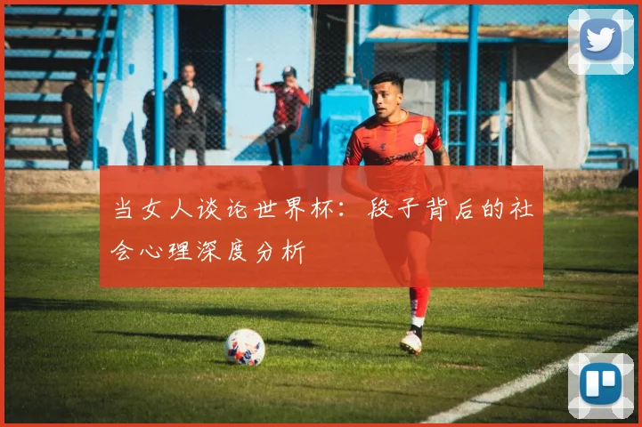 当女人谈论世界杯：段子背后的社会心理深度分析