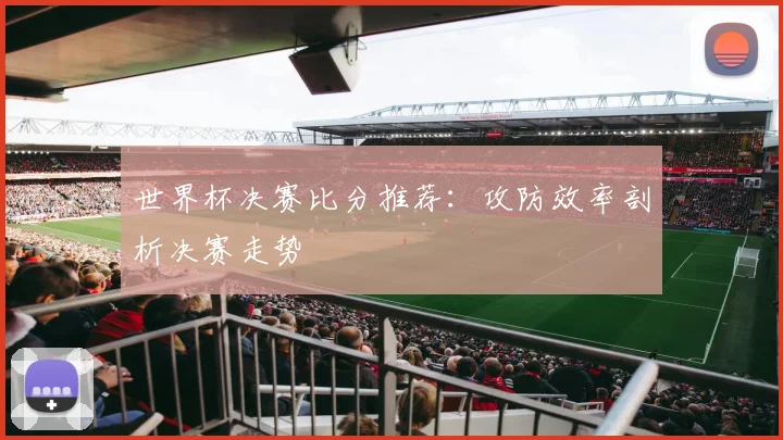 世界杯决赛比分推荐：攻防效率剖析决赛走势