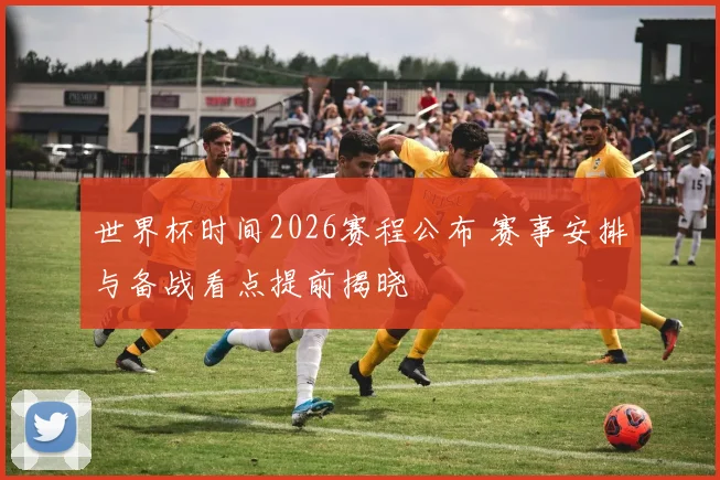世界杯时间2026赛程公布 赛事安排与备战看点提前揭晓