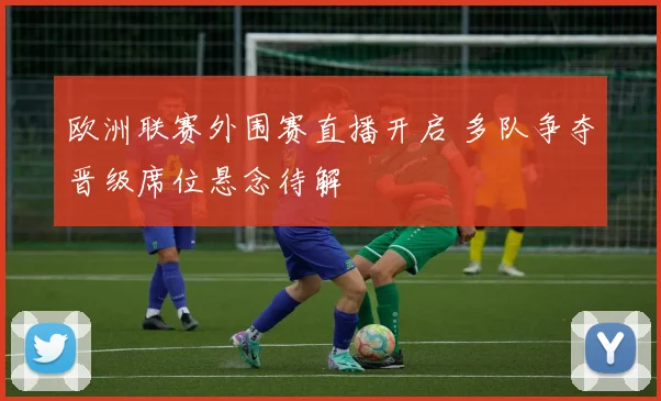 欧洲联赛外围赛直播开启 多队争夺晋级席位悬念待解