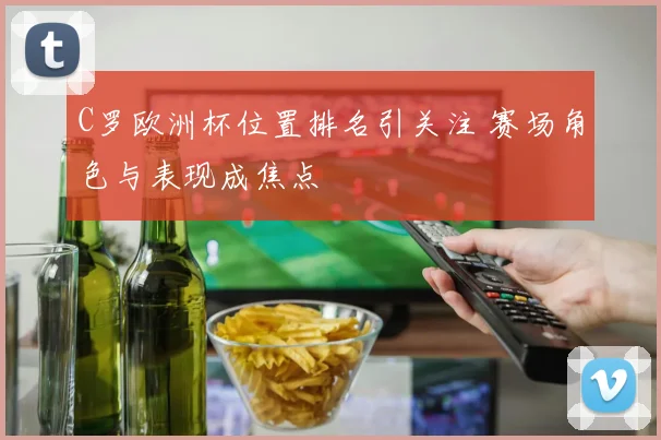 C罗欧洲杯位置排名引关注 赛场角色与表现成焦点