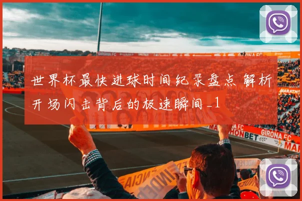 世界杯最快进球时间纪录盘点 解析开场闪击背后的极速瞬间_1