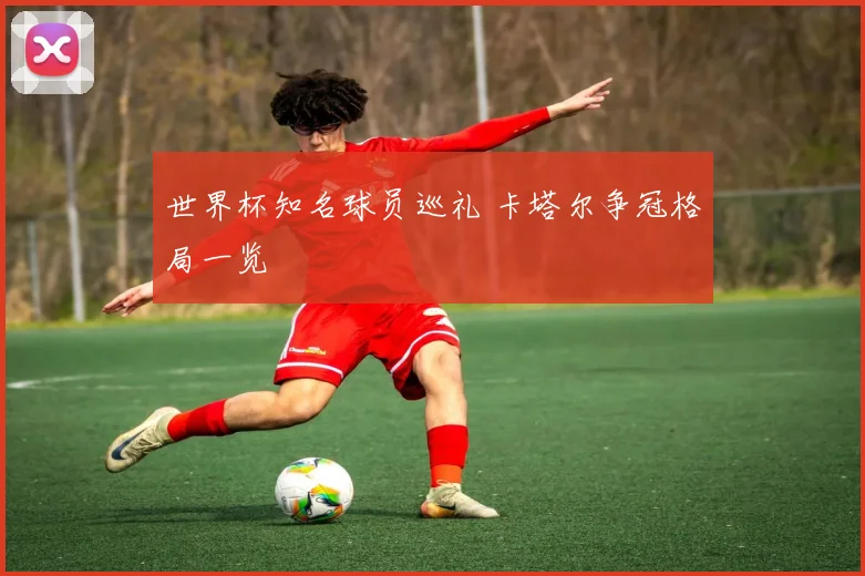 世界杯知名球员巡礼 卡塔尔争冠格局一览