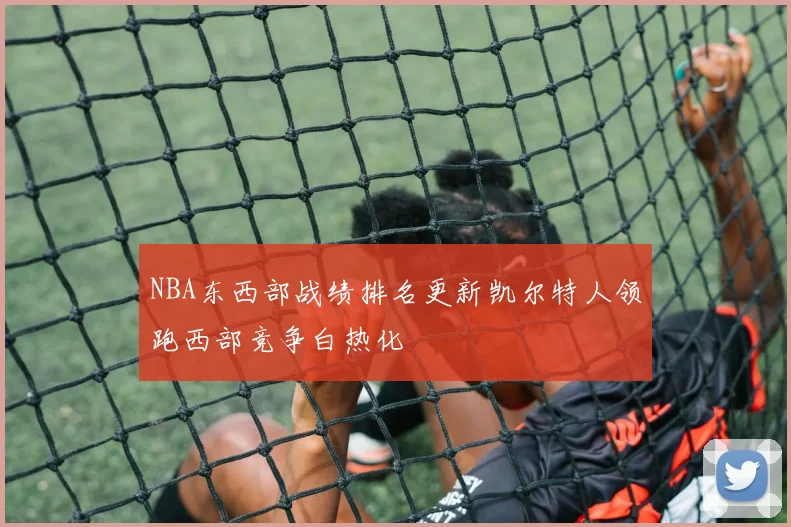 NBA东西部战绩排名更新凯尔特人领跑西部竞争白热化