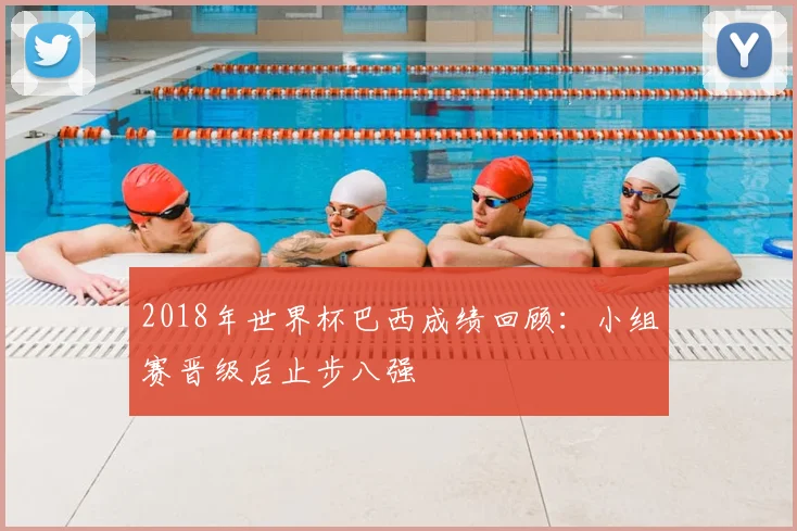 2018年世界杯巴西成绩回顾:小组赛晋级后止步八强