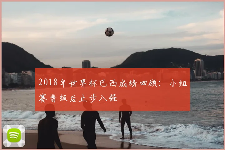 2018年世界杯巴西成绩回顾：小组赛晋级后止步八强