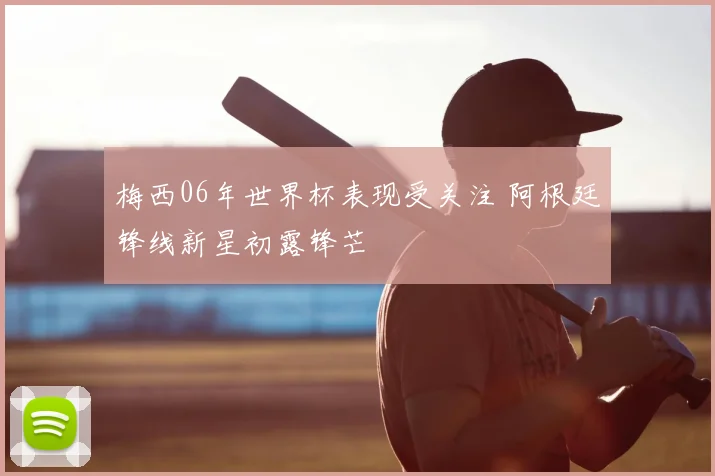 梅西06年世界杯表现受关注 阿根廷锋线新星初露锋芒