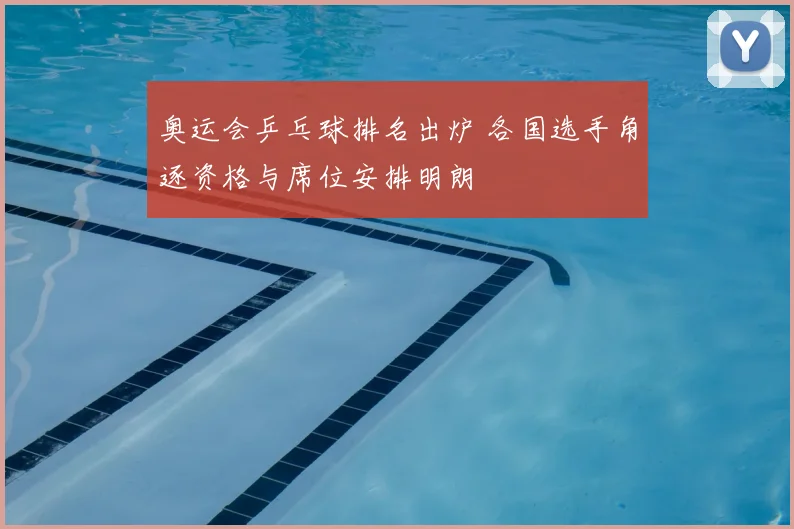 奥运会乒乓球排名出炉 各国选手角逐资格与席位安排明朗