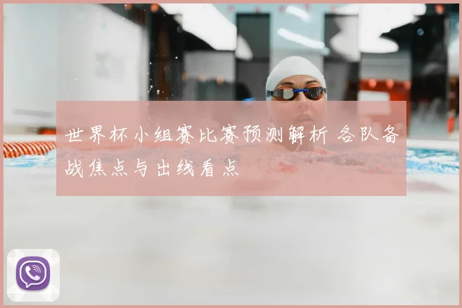世界杯小组赛比赛预测解析 各队备战焦点与出线看点