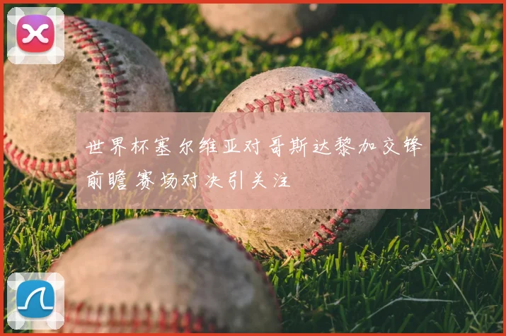 世界杯塞尔维亚对哥斯达黎加交锋前瞻 赛场对决引关注