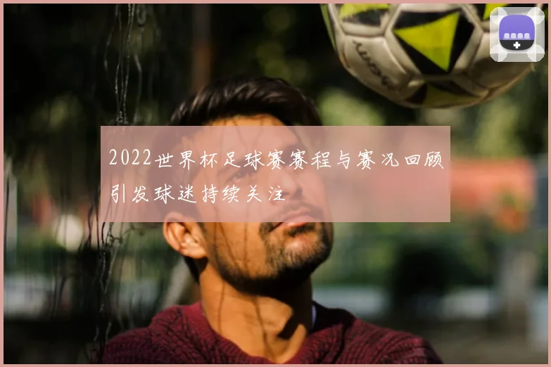 2022世界杯足球赛赛程与赛况回顾引发球迷持续关注