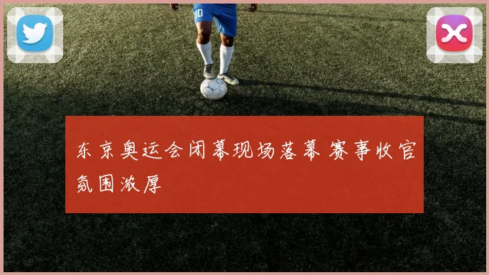 东京奥运会闭幕现场落幕 赛事收官氛围浓厚