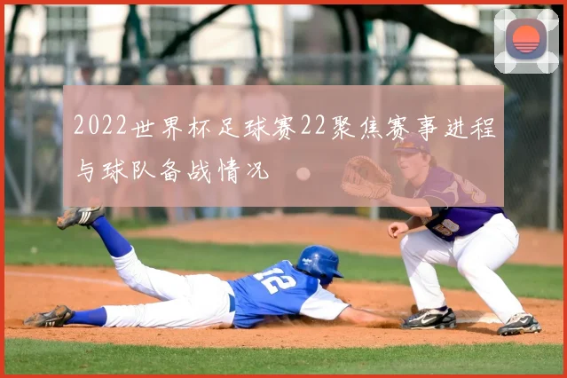 2022世界杯足球赛22聚焦赛事进程与球队备战情况