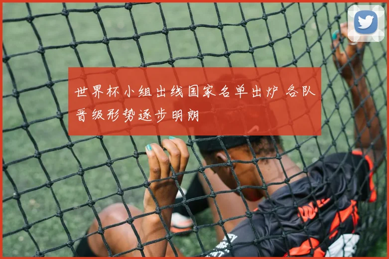 世界杯小组出线国家名单出炉 各队晋级形势逐步明朗