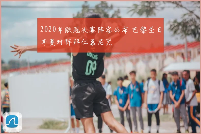 2020年欧冠决赛阵容公布 巴黎圣日耳曼对阵拜仁慕尼黑