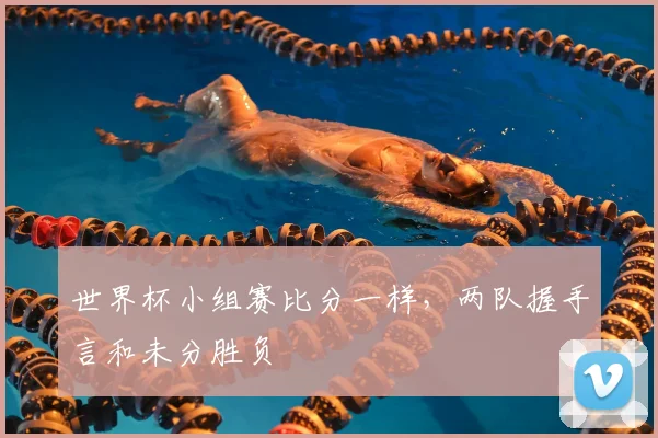 世界杯小组赛比分一样，两队握手言和未分胜负