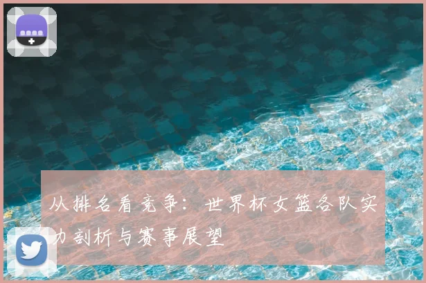 从排名看竞争：世界杯女篮各队实力剖析与赛事展望