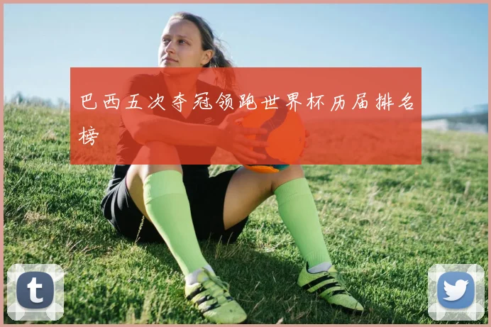 巴西五次夺冠领跑世界杯历届排名榜