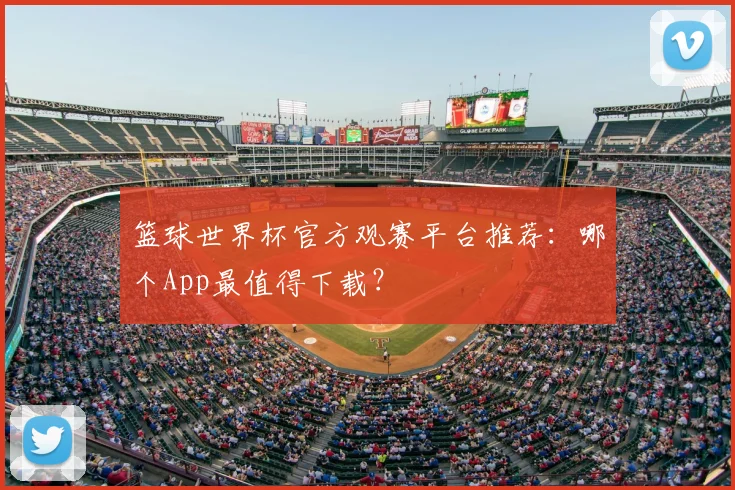 篮球世界杯官方观赛平台推荐：哪个App最值得下载？