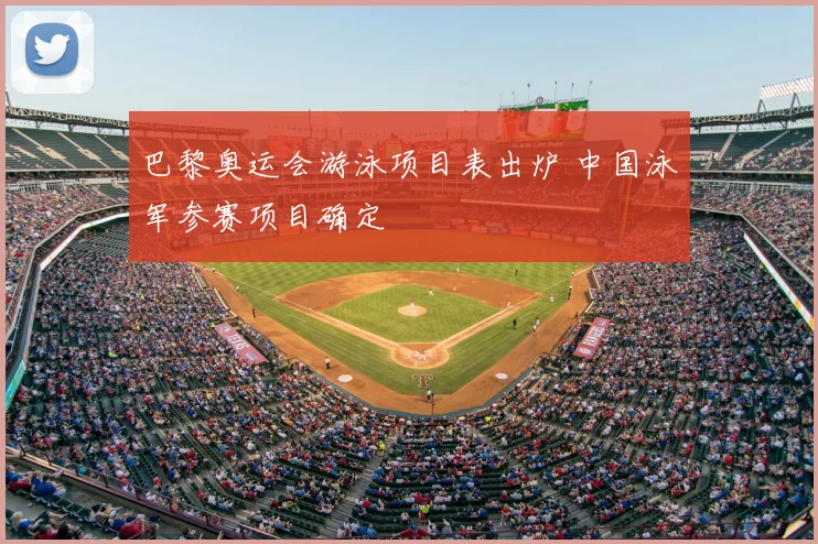 巴黎奥运会游泳项目表出炉 中国泳军参赛项目确定