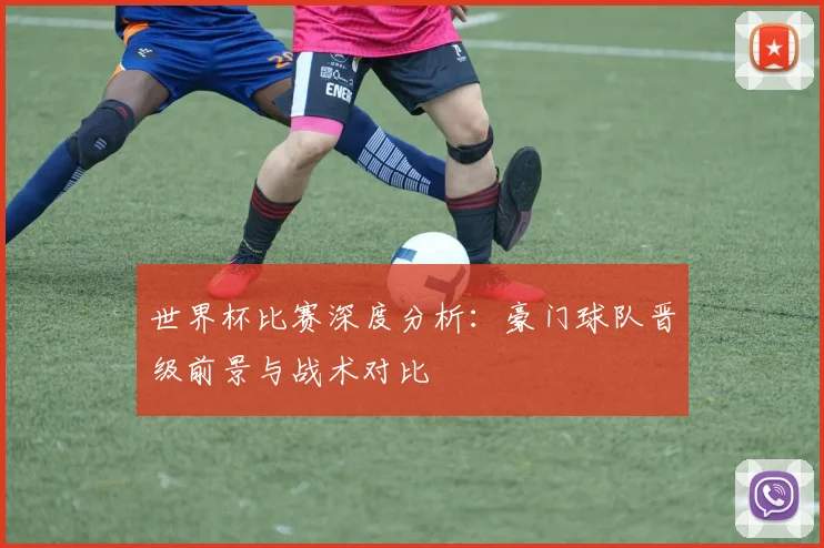 世界杯比赛深度分析：豪门球队晋级前景与战术对比