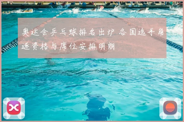 奥运会乒乓球排名出炉 各国选手角逐资格与席位安排明朗