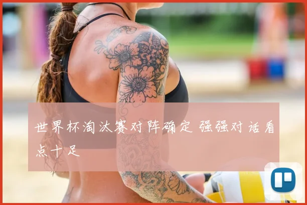 世界杯淘汰赛对阵确定 强强对话看点十足