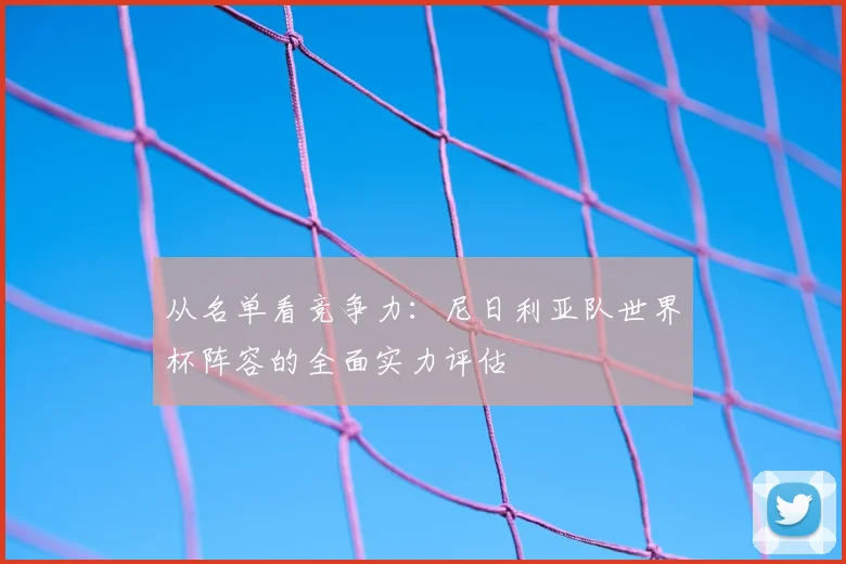 从名单看竞争力:尼日利亚队世界杯阵容的全面实力评估