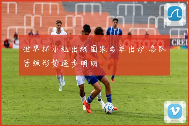 世界杯小组出线国家名单出炉 各队晋级形势逐步明朗
