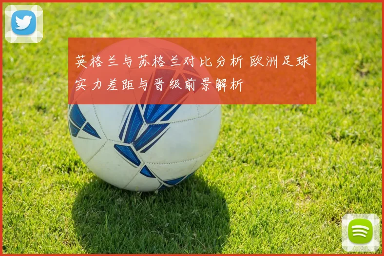 英格兰与苏格兰对比分析 欧洲足球实力差距与晋级前景解析