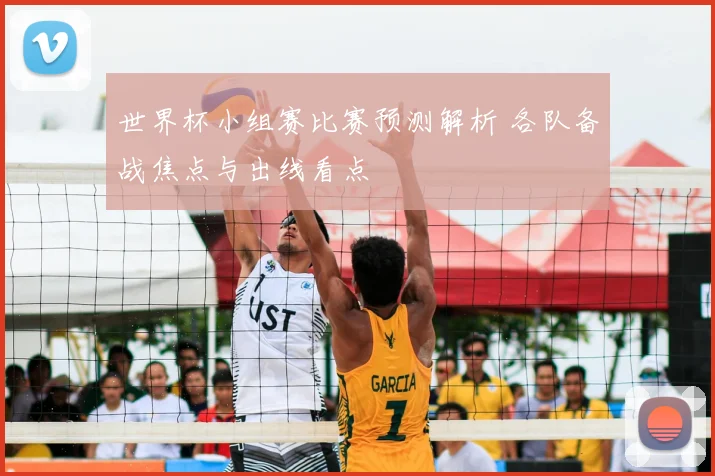 世界杯小组赛比赛预测解析 各队备战焦点与出线看点