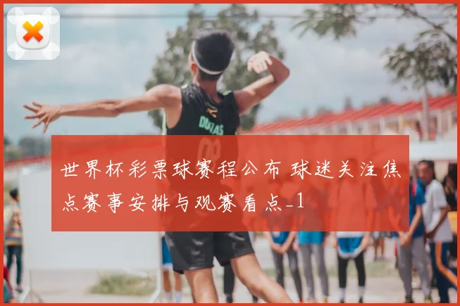 世界杯彩票球赛程公布 球迷关注焦点赛事安排与观赛看点_1