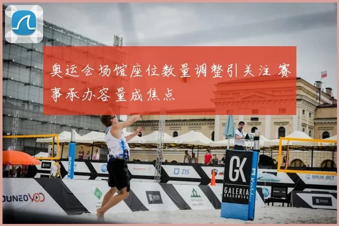 奥运会场馆座位数量调整引关注 赛事承办容量成焦点