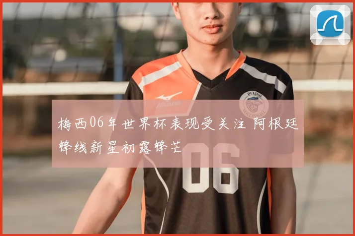 梅西06年世界杯表现受关注 阿根廷锋线新星初露锋芒