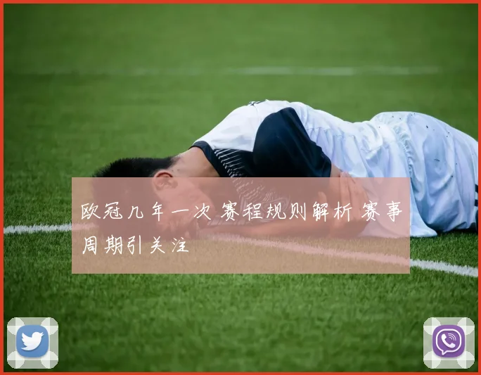 欧冠几年一次 赛程规则解析 赛事周期引关注