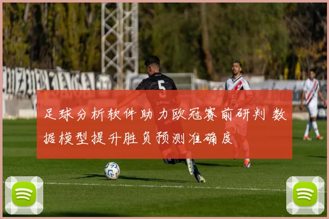 足球分析软件助力欧冠赛前研判 数据模型提升胜负预测准确度