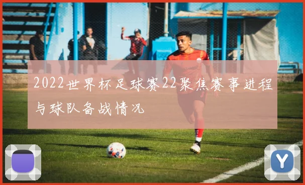 2022世界杯足球赛22聚焦赛事进程与球队备战情况