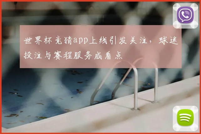 世界杯竞猜app上线引发关注,球迷投注与赛程服务成看点