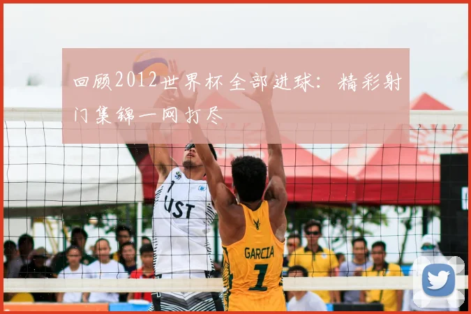 回顾2012世界杯全部进球:精彩射门集锦一网打尽