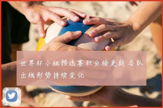 世界杯小组预选赛积分榜更新 各队出线形势持续变化