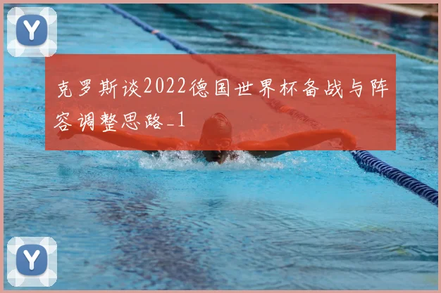 克罗斯谈2022德国世界杯备战与阵容调整思路_1