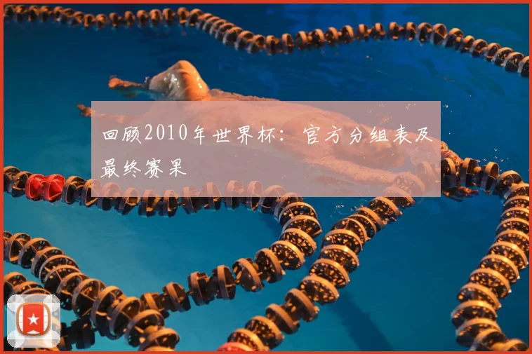 回顾2010年世界杯：官方分组表及最终赛果