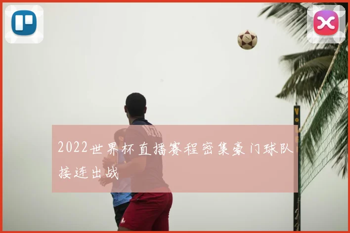 2022世界杯直播赛程密集豪门球队接连出战