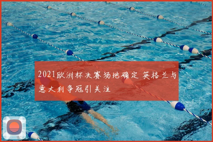 2021欧洲杯决赛场地确定 英格兰与意大利争冠引关注