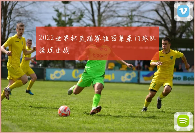 2022世界杯直播赛程密集豪门球队接连出战