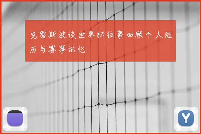 克雷斯波谈世界杯往事回顾个人经历与赛事记忆