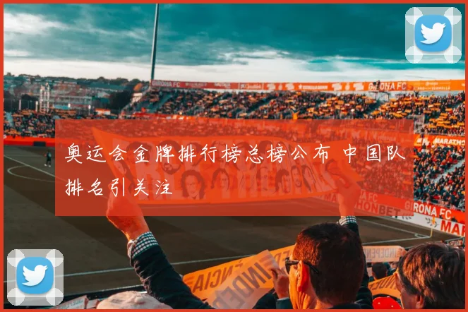 奥运会金牌排行榜总榜公布 中国队排名引关注