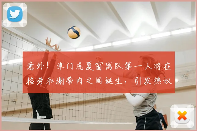 意外!津门虎夏窗离队第一人将在格劳和谢蒂内之间诞生,引发热议