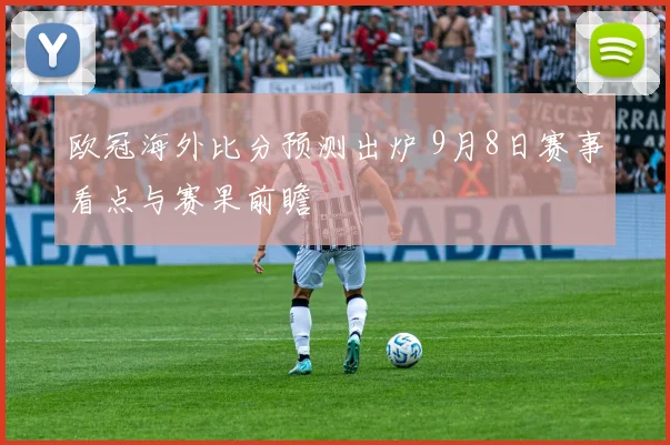 欧冠海外比分预测出炉 9月8日赛事看点与赛果前瞻